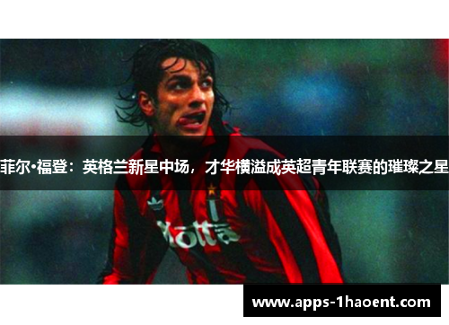 菲尔·福登：英格兰新星中场，才华横溢成英超青年联赛的璀璨之星