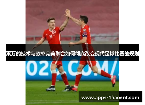 莱万的技术与效率完美融合如何彻底改变现代足球比赛的规则