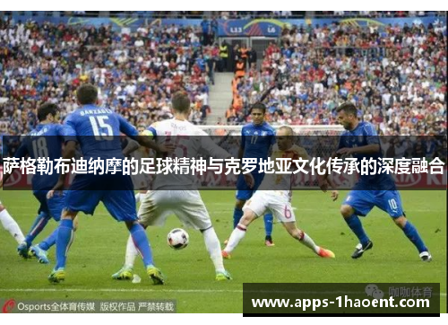 萨格勒布迪纳摩的足球精神与克罗地亚文化传承的深度融合 萨格勒布迪纳摩的足球精神与克罗地亚文化传承的深度融合