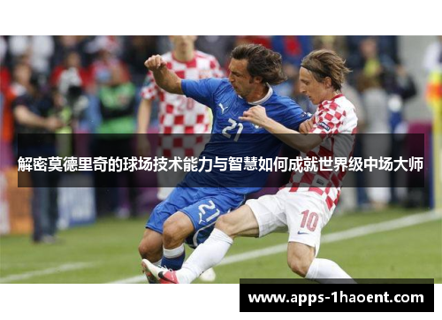 解密莫德里奇的球场技术能力与智慧如何成就世界级中场大师