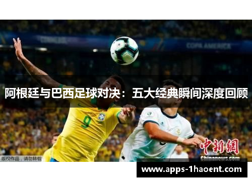 阿根廷与巴西足球对决:五大经典瞬间深度回顾 阿根廷与巴西足球对决:五大经典瞬间深度回顾