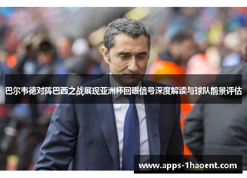 巴尔韦德对阵巴西之战展现亚洲杯回暖信号深度解读与球队前景评估 巴尔韦德对阵巴西之战展现亚洲杯回暖信号深度解读与球队前景评估