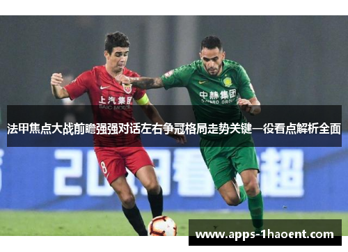 法甲焦点大战前瞻强强对话左右争冠格局走势关键一役看点解析全面