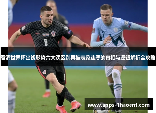 看清世界杯出线形势六大误区别再被表象迷惑的真相与逻辑解析全攻略