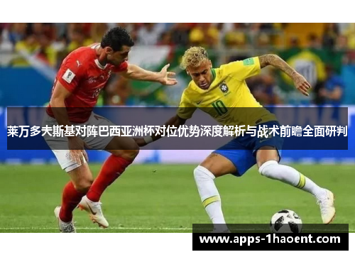 莱万多夫斯基对阵巴西亚洲杯对位优势深度解析与战术前瞻全面研判