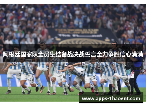 阿根廷国家队全员集结备战决战誓言全力争胜信心满满