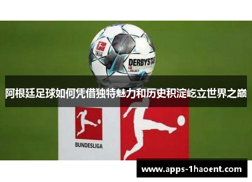 阿根廷足球如何凭借独特魅力和历史积淀屹立世界之巅