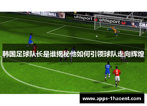 韩国足球队长是谁揭秘他如何引领球队走向辉煌