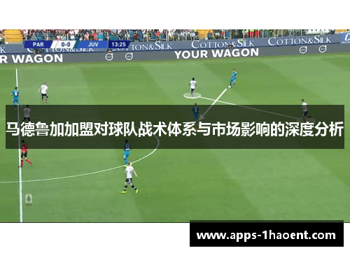 马德鲁加加盟对球队战术体系与市场影响的深度分析 马德鲁加加盟对球队战术体系与市场影响的深度分析
