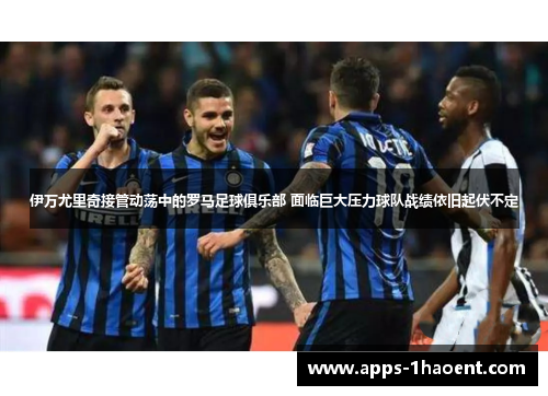 伊万尤里奇接管动荡中的罗马足球俱乐部 面临巨大压力球队战绩依旧起伏不定 伊万尤里奇接管动荡中的罗马足球俱乐部 面临巨大压力球队战绩依旧起伏不定