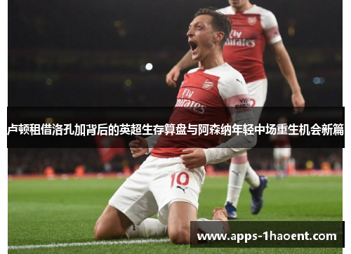 卢顿租借洛孔加背后的英超生存算盘与阿森纳年轻中场重生机会新篇